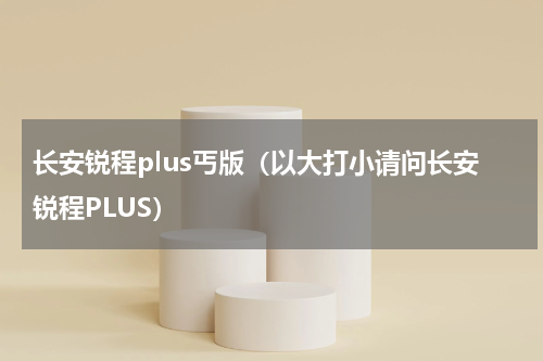 长安锐程plus丐版（以大打小请问长安锐程PLUS）