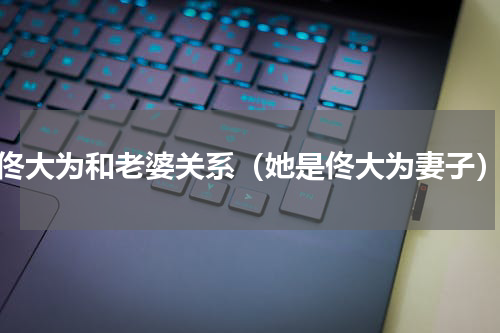 佟大为和老婆关系（她是佟大为妻子）