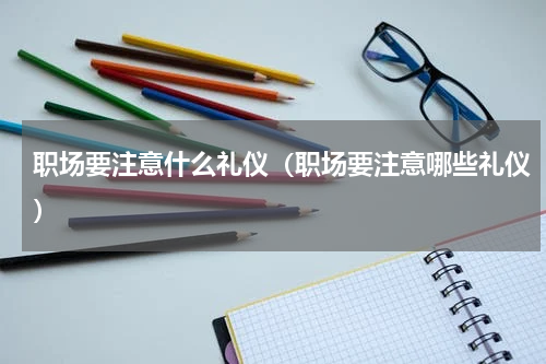 职场要注意什么礼仪（职场要注意哪些礼仪）