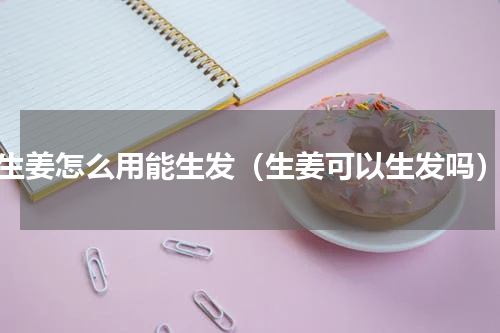 生姜怎么用能生发（生姜可以生发吗）
