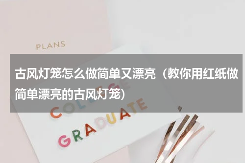 古风灯笼怎么做简单又漂亮（教你用红纸做简单漂亮的古风灯笼）