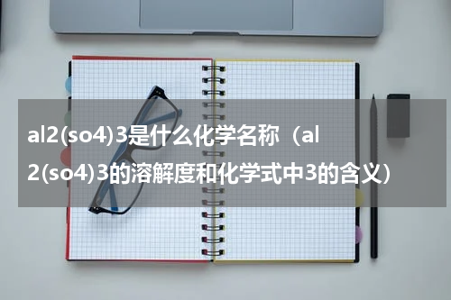al2(so4)3是什么化学名称（al2(so4)3的溶解度和化学式中3的含义）