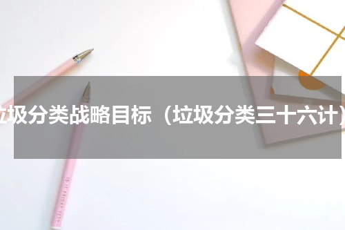 垃圾分类战略目标（垃圾分类三十六计）