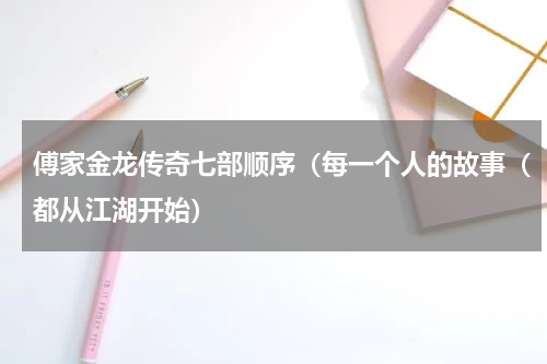傅家金龙传奇七部顺序（每一个人的故事（都从江湖开始）