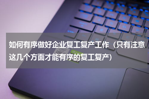 如何有序做好企业复工复产工作（只有注意这几个方面才能有序的复工复产）