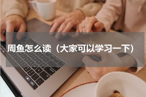 周鱼怎么读（大家可以学习一下）