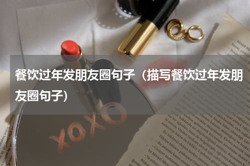 餐饮过年发朋友圈句子（描写餐饮过年发朋友圈句子）