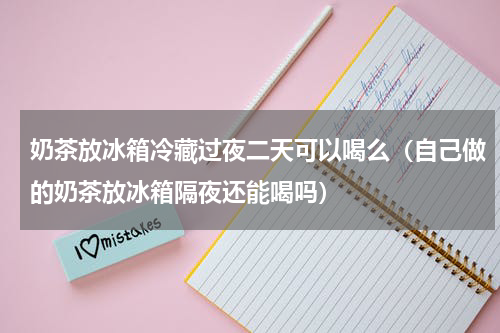 奶茶放冰箱冷藏过夜二天可以喝么（自己做的奶茶放冰箱隔夜还能喝吗）