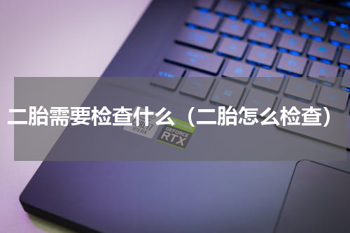二胎需要检查什么（二胎怎么检查）