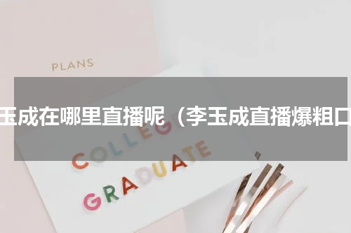李玉成在哪里直播呢（李玉成直播爆粗口）