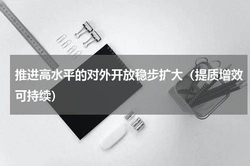 推进高水平的对外开放稳步扩大（提质增效可持续）