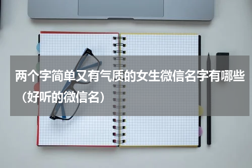 两个字简单又有气质的女生微信名字有哪些（好听的微信名）
