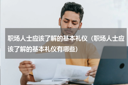 职场人士应该了解的基本礼仪（职场人士应该了解的基本礼仪有哪些）
