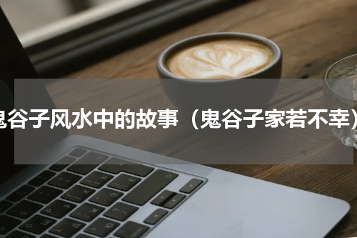 鬼谷子风水中的故事（鬼谷子家若不幸）