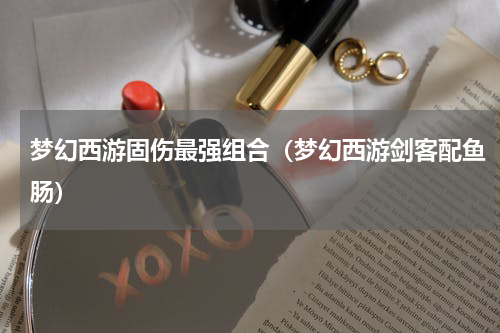 梦幻西游固伤最强组合（梦幻西游剑客配鱼肠）