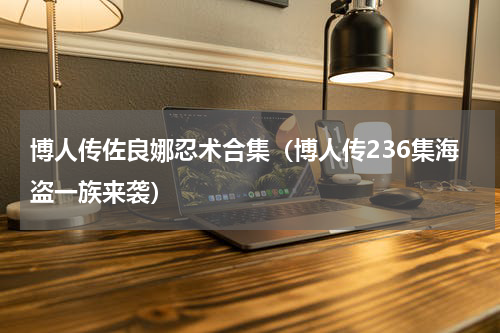 博人传佐良娜忍术合集（博人传236集海盗一族来袭）
