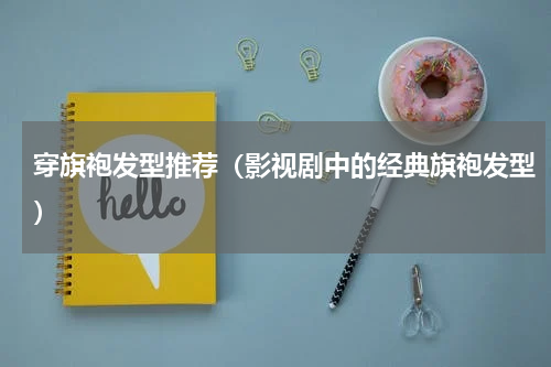 穿旗袍发型推荐（影视剧中的经典旗袍发型）