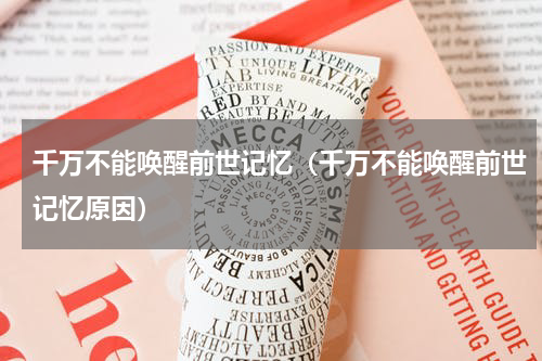 千万不能唤醒前世记忆（千万不能唤醒前世记忆原因）
