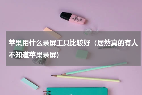 苹果用什么录屏工具比较好（居然真的有人不知道苹果录屏）