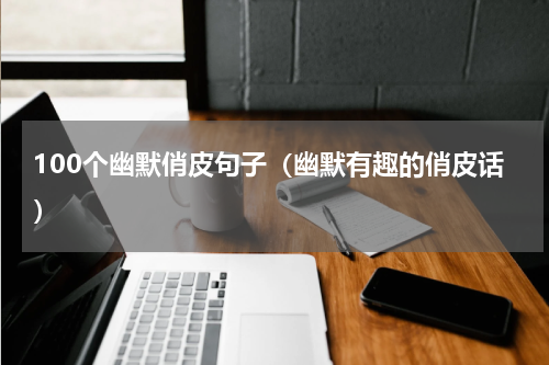 100个幽默俏皮句子（幽默有趣的俏皮话）