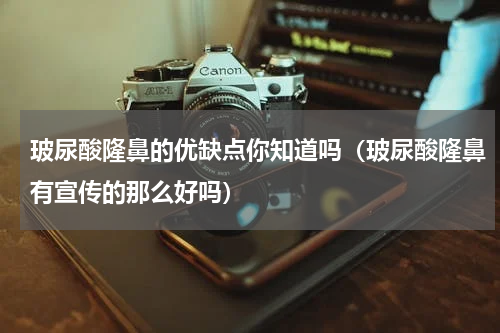 玻尿酸隆鼻的优缺点你知道吗（玻尿酸隆鼻有宣传的那么好吗）