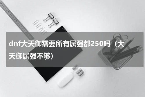 dnf大天御需要所有属强都250吗（大天御属强不够）