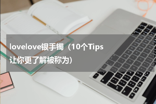 lovelove银手镯（10个Tips让你更了解被称为）