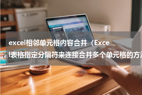 excel相邻单元格内容合并（Excel表格指定分隔符来连接合并多个单元格的方法介绍）