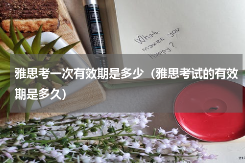 雅思考一次有效期是多少（雅思考试的有效期是多久）