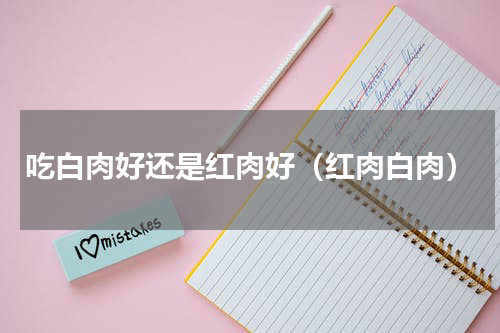 吃白肉好还是红肉好（红肉白肉）