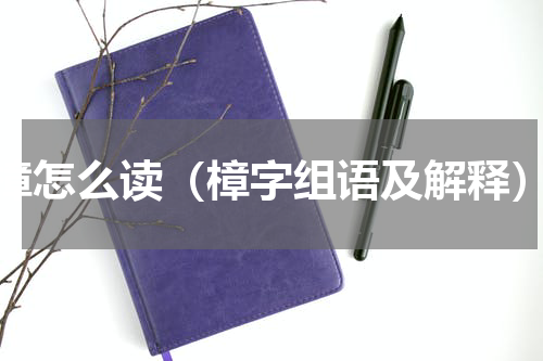 樟怎么读（樟字组语及解释）