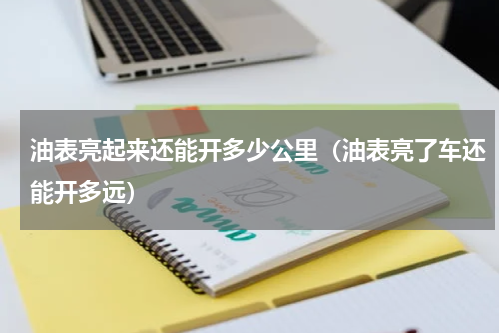 油表亮起来还能开多少公里（油表亮了车还能开多远）