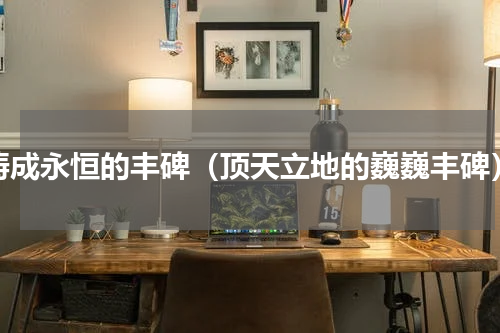 铸成永恒的丰碑（顶天立地的巍巍丰碑）