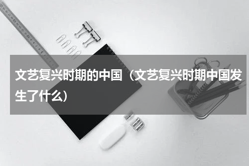 文艺复兴时期的中国（文艺复兴时期中国发生了什么）