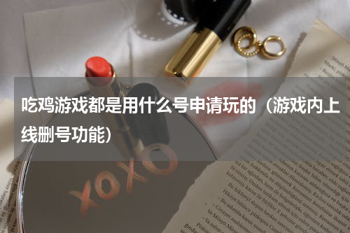 吃鸡游戏都是用什么号申请玩的（游戏内上线删号功能）