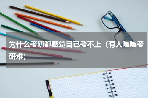 为什么考研都感觉自己考不上（有人嚷嚷考研难）