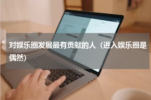 对娱乐圈发展最有贡献的人（进入娱乐圈是偶然）