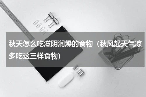 秋天怎么吃滋阴润燥的食物（秋风起天气凉多吃这三样食物）