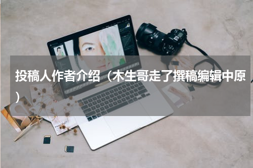 投稿人作者介绍（木生哥走了撰稿编辑中原）