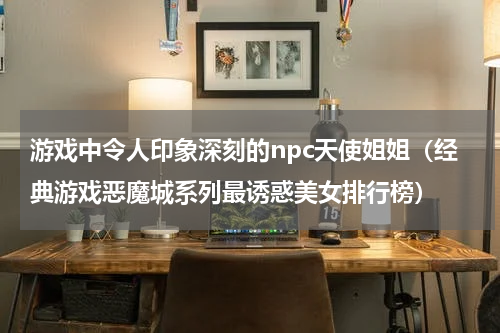 游戏中令人印象深刻的npc天使姐姐（经典游戏恶魔城系列最诱惑美女排行榜）