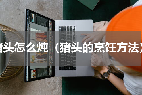 猪头怎么炖（猪头的烹饪方法）