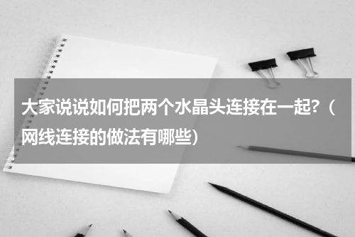大家说说如何把两个水晶头连接在一起?（网线连接的做法有哪些）