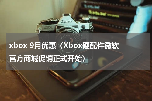 xbox 9月优惠（Xbox硬配件微软官方商城促销正式开始）