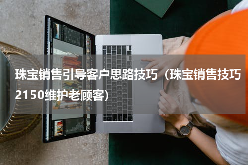 珠宝销售引导客户思路技巧（珠宝销售技巧2150维护老顾客）