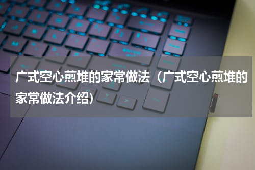 广式空心煎堆的家常做法（广式空心煎堆的家常做法介绍）