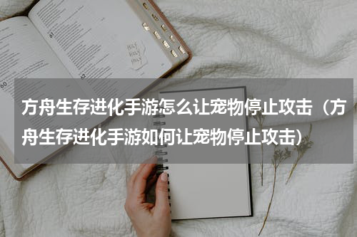 方舟生存进化手游怎么让宠物停止攻击（方舟生存进化手游如何让宠物停止攻击）