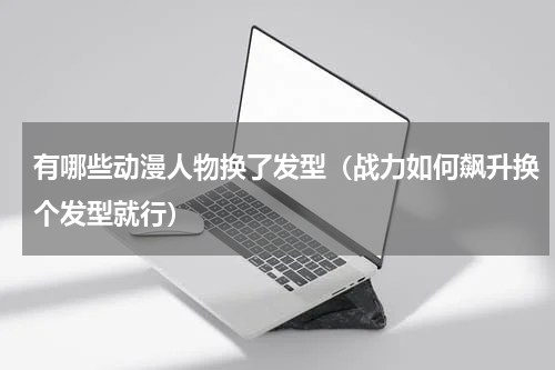 有哪些动漫人物换了发型（战力如何飙升换个发型就行）