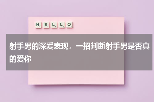 射手男的深爱表现，一招判断射手男是否真的爱你