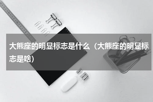 大熊座的明显标志是什么（大熊座的明显标志是啥）
