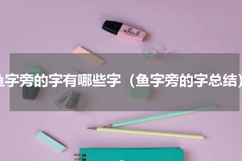 鱼字旁的字有哪些字（鱼字旁的字总结）